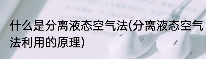 什么是分离液态空气法(分离液态空气法利用的原理)