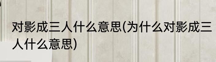 对影成三人什么意思(为什么对影成三人什么意思)