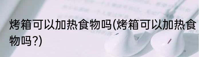 烤箱可以加热食物吗(烤箱可以加热食物吗?)