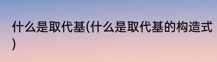 什么是取代基(什么是取代基的构造式)