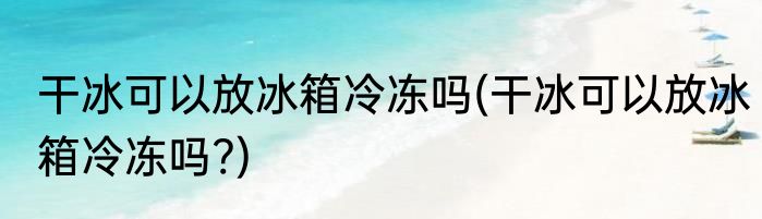 干冰可以放冰箱冷冻吗(干冰可以放冰箱冷冻吗?)