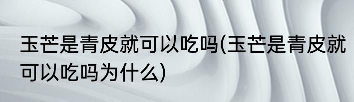 玉芒是青皮就可以吃吗(玉芒是青皮就可以吃吗为什么)