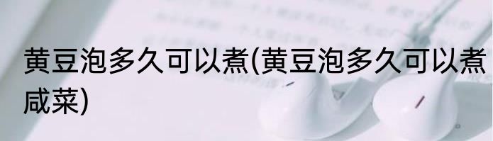 黄豆泡多久可以煮(黄豆泡多久可以煮咸菜)