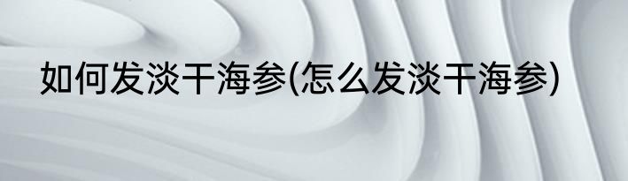 如何发淡干海参(怎么发淡干海参)