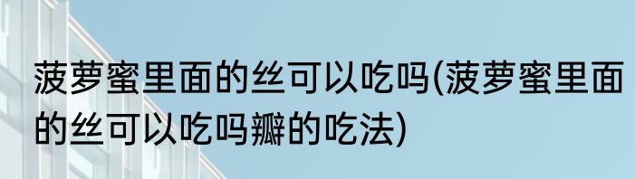 菠萝蜜里面的丝可以吃吗(菠萝蜜里面的丝可以吃吗瓣的吃法)
