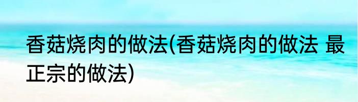 香菇烧肉的做法(香菇烧肉的做法 最正宗的做法)