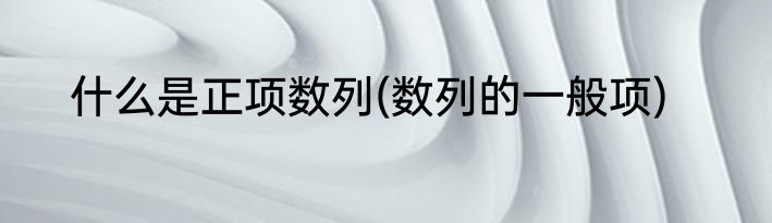 什么是正项数列(数列的一般项)