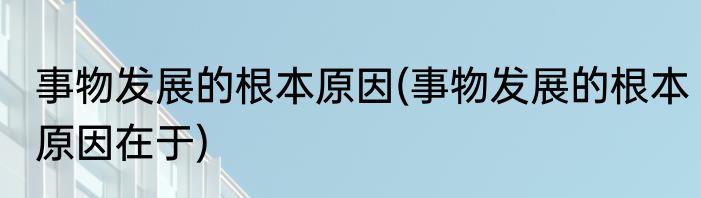 事物发展的根本原因(事物发展的根本原因在于)