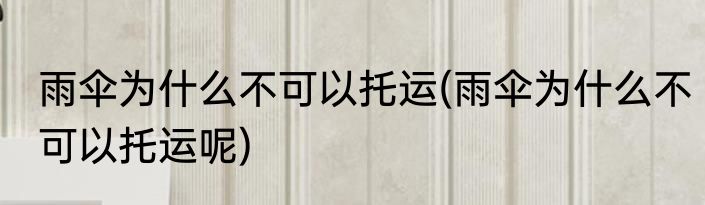 雨伞为什么不可以托运(雨伞为什么不可以托运呢)
