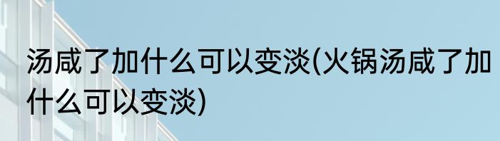 汤咸了加什么可以变淡(火锅汤咸了加什么可以变淡)