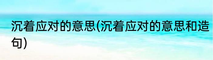 沉着应对的意思(沉着应对的意思和造句)