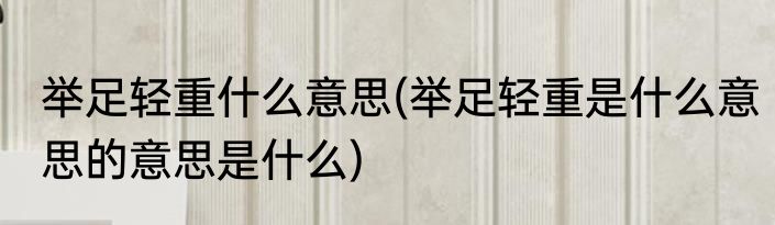 举足轻重什么意思(举足轻重是什么意思的意思是什么)