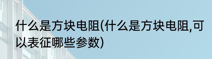 什么是方块电阻(什么是方块电阻,可以表征哪些参数)