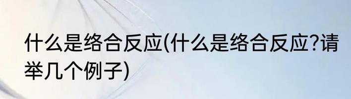 什么是络合反应(什么是络合反应?请举几个例子)