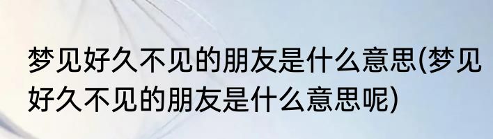梦见好久不见的朋友是什么意思(梦见好久不见的朋友是什么意思呢)