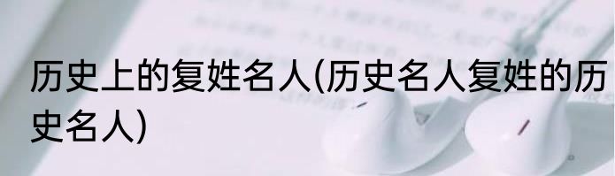 历史上的复姓名人(历史名人复姓的历史名人)