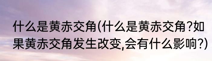 什么是黄赤交角(什么是黄赤交角?如果黄赤交角发生改变,会有什么影响?)