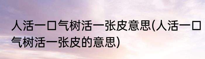人活一口气树活一张皮意思(人活一口气树活一张皮的意思)