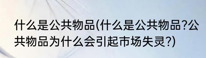 什么是公共物品(什么是公共物品?公共物品为什么会引起市场失灵?)