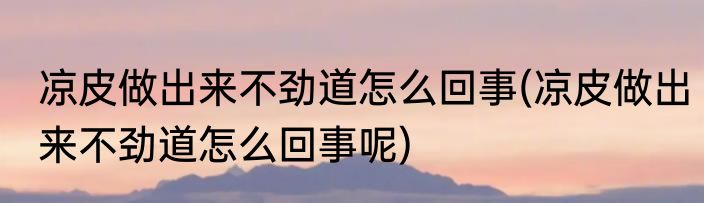 凉皮做出来不劲道怎么回事(凉皮做出来不劲道怎么回事呢)