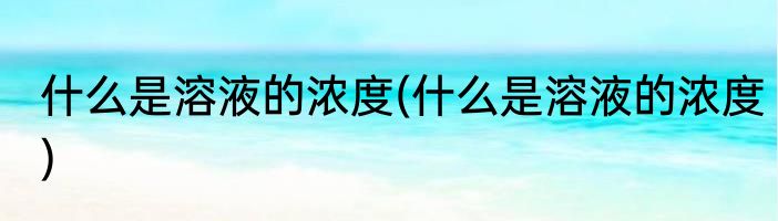 什么是溶液的浓度(什么是溶液的浓度)