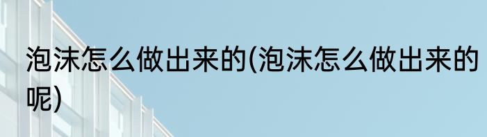 泡沫怎么做出来的(泡沫怎么做出来的呢)