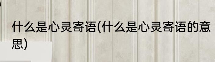 什么是心灵寄语(什么是心灵寄语的意思)