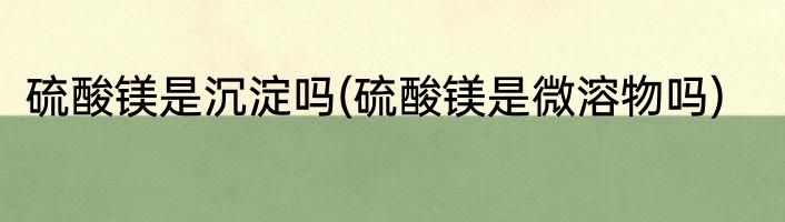 硫酸镁是沉淀吗(硫酸镁是微溶物吗)