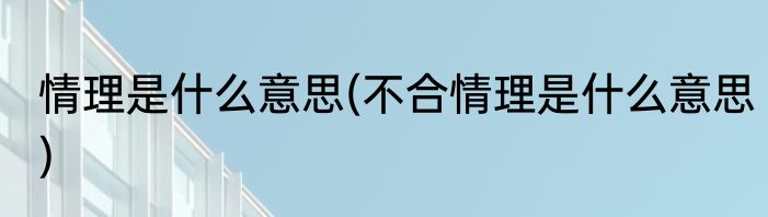 情理是什么意思(不合情理是什么意思)