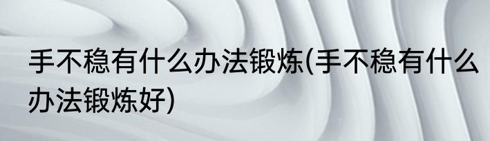 手不稳有什么办法锻炼(手不稳有什么办法锻炼好)