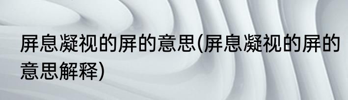 屏息凝视的屏的意思(屏息凝视的屏的意思解释)