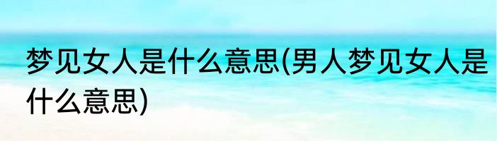 梦见女人是什么意思(男人梦见女人是什么意思)