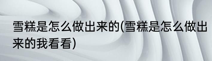 雪糕是怎么做出来的(雪糕是怎么做出来的我看看)