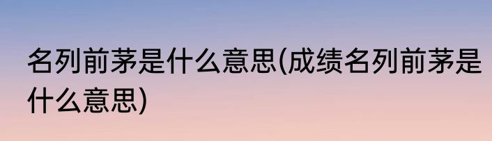 名列前茅是什么意思(成绩名列前茅是什么意思)