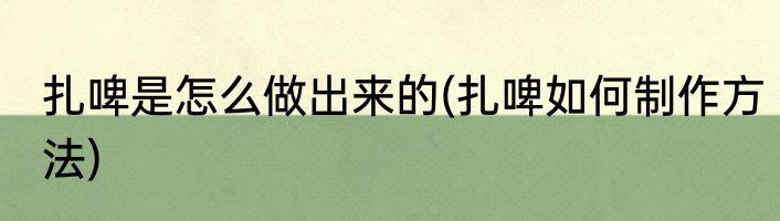 扎啤是怎么做出来的(扎啤如何制作方法)