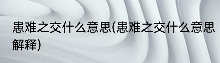 患难之交什么意思(患难之交什么意思解释)