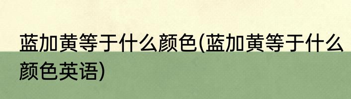 蓝加黄等于什么颜色(蓝加黄等于什么颜色英语)