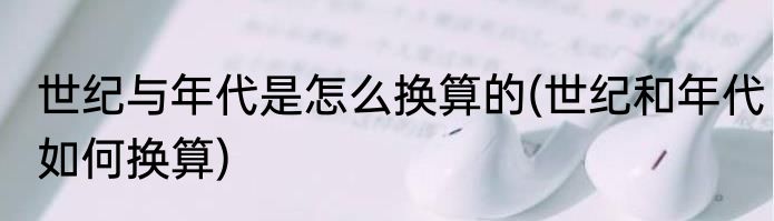 世纪与年代是怎么换算的(世纪和年代如何换算)