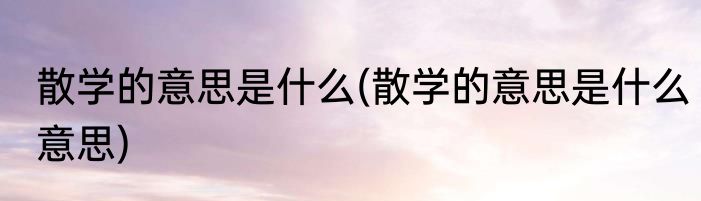 散学的意思是什么(散学的意思是什么意思)