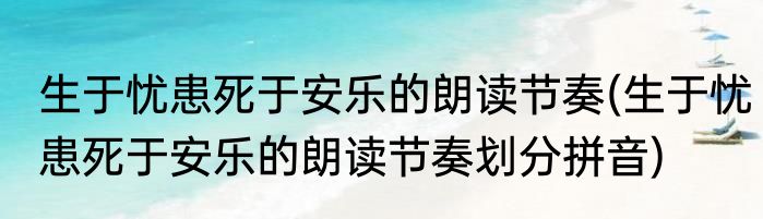 生于忧患死于安乐的朗读节奏(生于忧患死于安乐的朗读节奏划分拼音)
