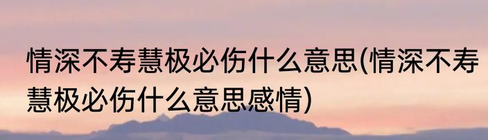 情深不寿慧极必伤什么意思(情深不寿慧极必伤什么意思感情)