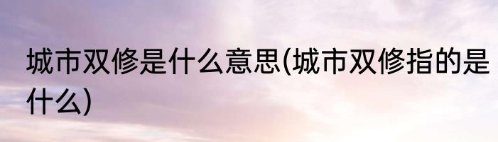 城市双修是什么意思(城市双修指的是什么)