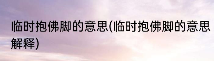 临时抱佛脚的意思(临时抱佛脚的意思解释)