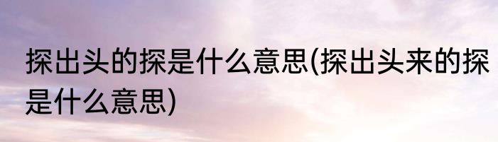 探出头的探是什么意思(探出头来的探是什么意思)