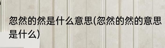 忽然的然是什么意思(忽然的然的意思是什么)