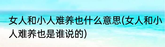 女人和小人难养也什么意思(女人和小人难养也是谁说的)