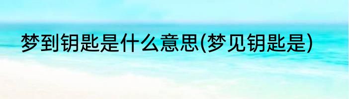 梦到钥匙是什么意思(梦见钥匙是)