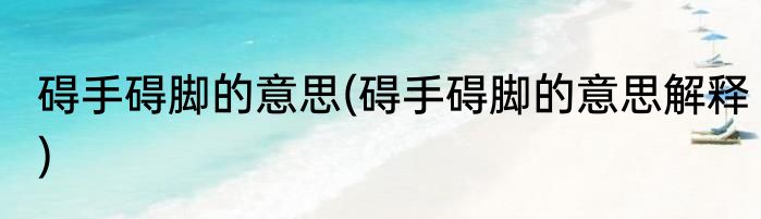 碍手碍脚的意思(碍手碍脚的意思解释)