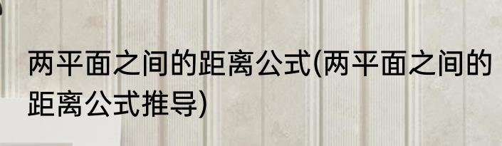两平面之间的距离公式(两平面之间的距离公式推导)