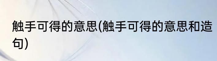触手可得的意思(触手可得的意思和造句)